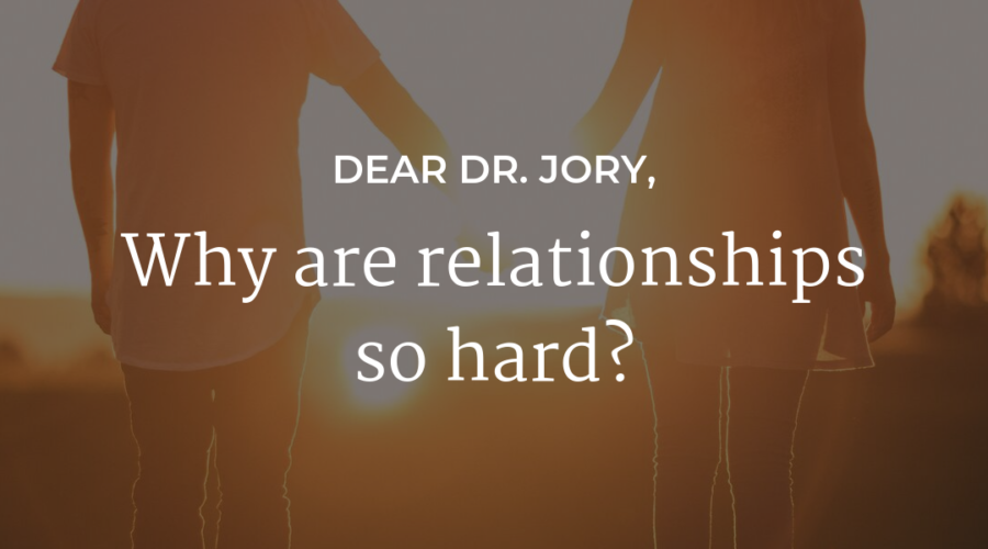 Dear Dr. Jory - Why are relationships so hard?